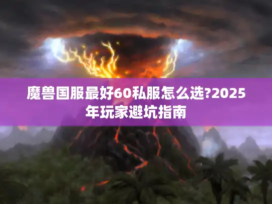 魔兽国服最好60私服怎么选?2025年玩家避坑指南 魔兽国服最好60私服怎么选?2025年玩家避坑指南