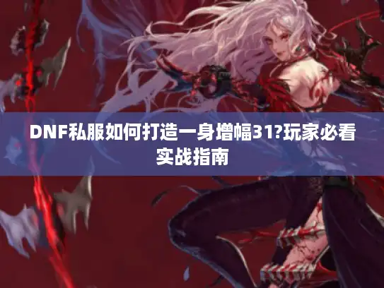 DNF私服如何打造一身增幅31?玩家必看实战指南 DNF私服如何打造一身增幅31?玩家必看实战指南