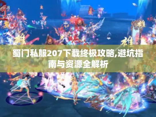 蜀门私服207下载终极攻略,避坑指南与资源全解析
