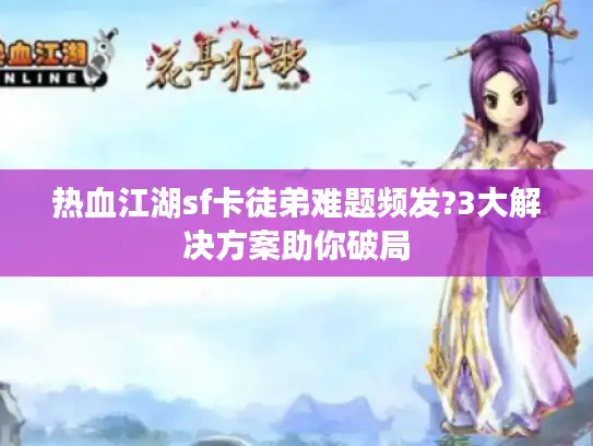 热血江湖sf卡徒弟难题频发?3大解决方案助你破局