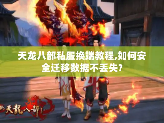 天龙八部私服换端教程,如何安全迁移数据不丢失?
