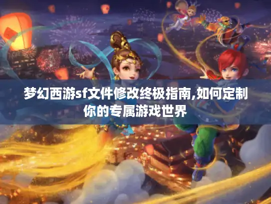 梦幻西游sf文件修改终极指南,如何定制你的专属游戏世界 梦幻西游sf文件修改终极指南,如何定制你的专属游戏世界