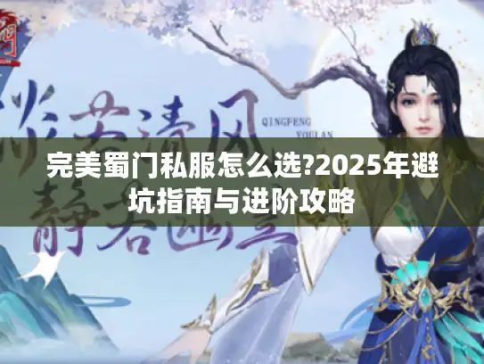 完美蜀门私服怎么选?2025年避坑指南与进阶攻略