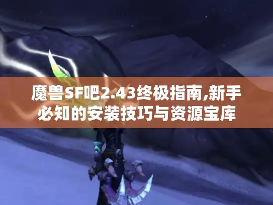魔兽SF吧2.43终极指南,新手必知的安装技巧与资源宝库