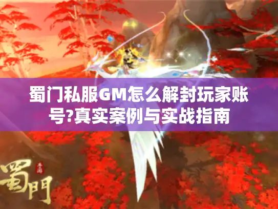蜀门私服GM怎么解封玩家账号?真实案例与实战指南
