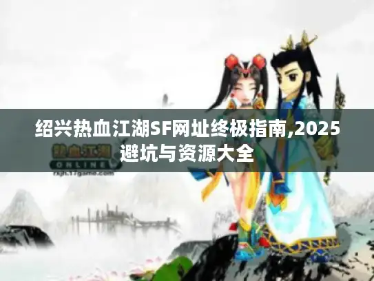 绍兴热血江湖SF网址终极指南,2025避坑与资源大全