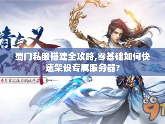 蜀门私服搭建全攻略,零基础如何快速架设专属服务器? 蜀门私服搭建全攻略,零基础如何快速架设专属服务器?