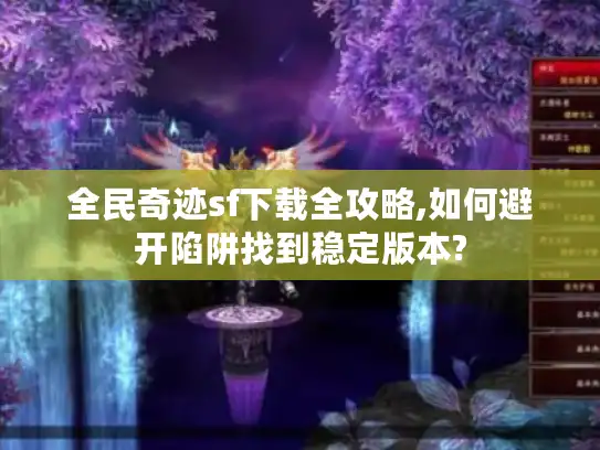 全民奇迹sf下载全攻略,如何避开陷阱找到稳定版本?