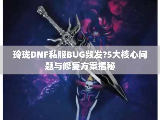 玲珑DNF私服BUG频发?5大核心问题与修复方案揭秘