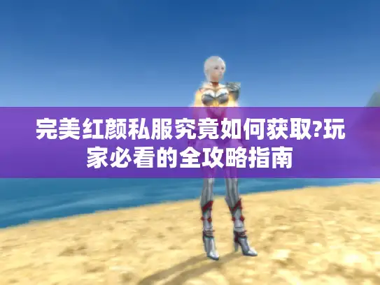 完美红颜私服究竟如何获取?玩家必看的全攻略指南