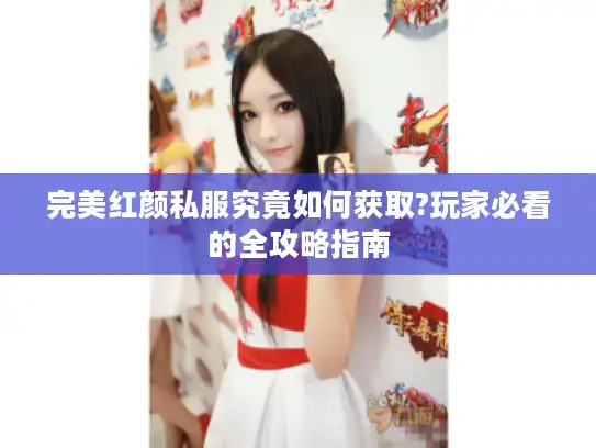 完美红颜私服究竟如何获取?玩家必看的全攻略指南