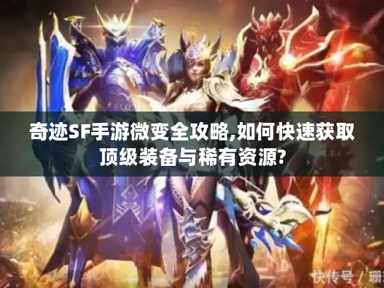 奇迹SF手游微变全攻略,如何快速获取顶级装备与稀有资源?