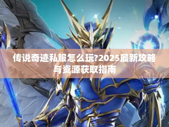 传说奇迹私服怎么玩?2025最新攻略与资源获取指南