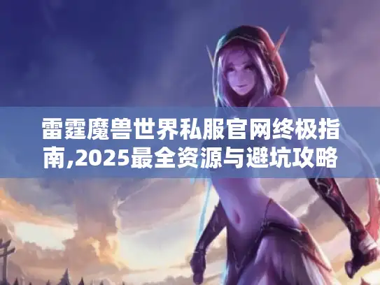 雷霆魔兽世界私服官网终极指南,2025最全资源与避坑攻略 雷霆魔兽世界私服官网终极指南,2025最全资源与避坑攻略