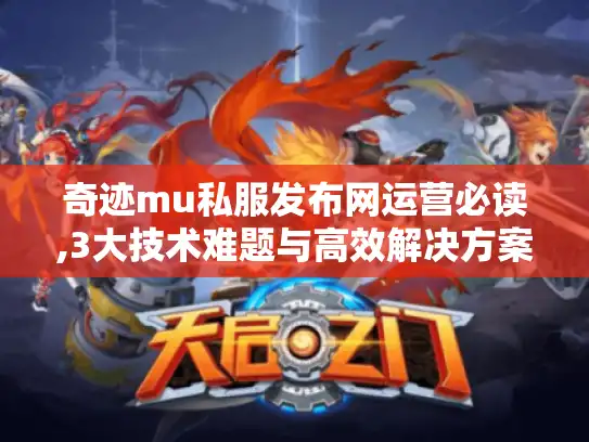 奇迹mu私服发布网运营必读,3大技术难题与高效解决方案