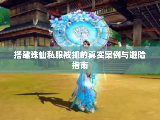 搭建诛仙私服被抓的真实案例与避险指南 搭建诛仙私服被抓的真实案例与避险指南