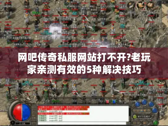 网吧传奇私服网站打不开?老玩家亲测有效的5种解决技巧