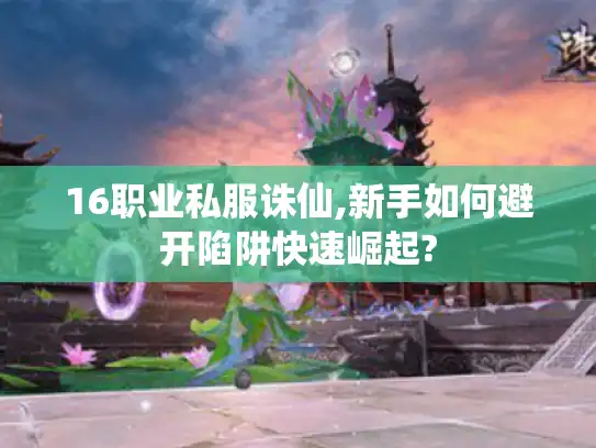 16职业私服诛仙,新手如何避开陷阱快速崛起? 16职业私服诛仙,新手如何避开陷阱快速崛起?