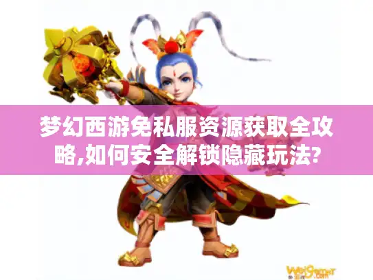 梦幻西游免私服资源获取全攻略,如何安全解锁隐藏玩法? 梦幻西游免私服资源获取全攻略,如何安全解锁隐藏玩法?