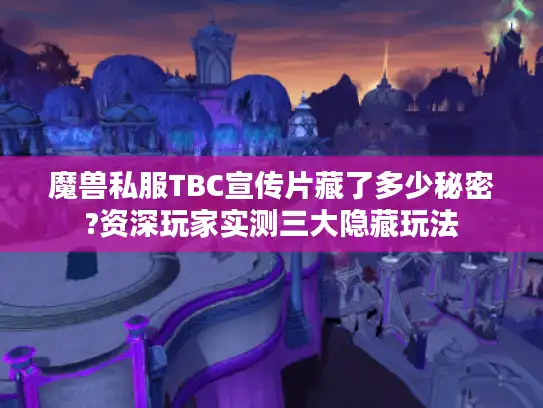 魔兽私服TBC宣传片藏了多少秘密?资深玩家实测三大隐藏玩法
