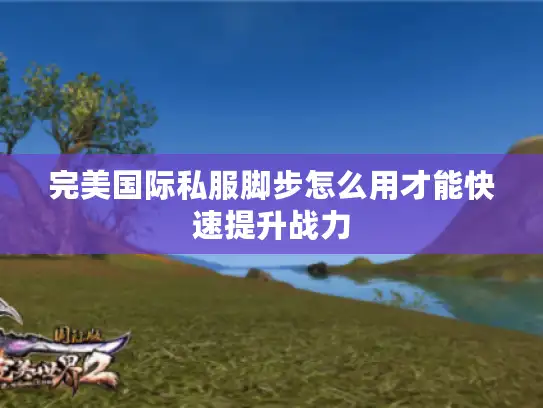 完美国际私服脚步怎么用才能快速提升战力
