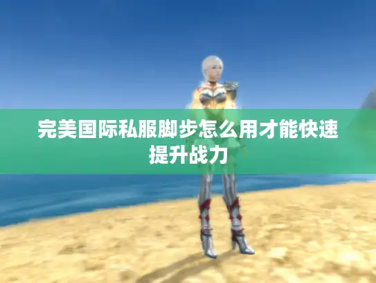 完美国际私服脚步怎么用才能快速提升战力