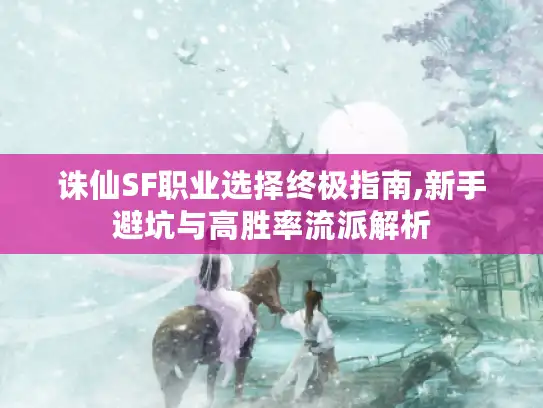 诛仙SF职业选择终极指南,新手避坑与高胜率流派解析 诛仙SF职业选择终极指南,新手避坑与高胜率流派解析