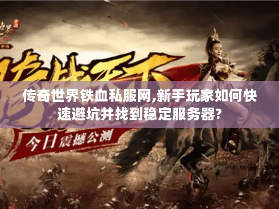 传奇世界铁血私服网,新手玩家如何快速避坑并找到稳定服务器? 传奇世界铁血私服网,新手玩家如何快速避坑并找到稳定服务器?