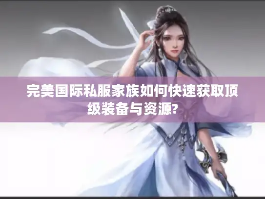 完美国际私服家族如何快速获取顶级装备与资源? 完美国际私服家族如何快速获取顶级装备与资源?