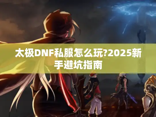 太极DNF私服怎么玩?2025新手避坑指南