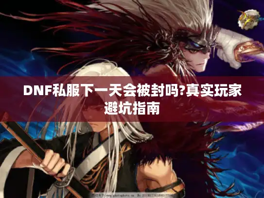 DNF私服下一天会被封吗?真实玩家避坑指南 DNF私服下一天会被封吗?真实玩家避坑指南