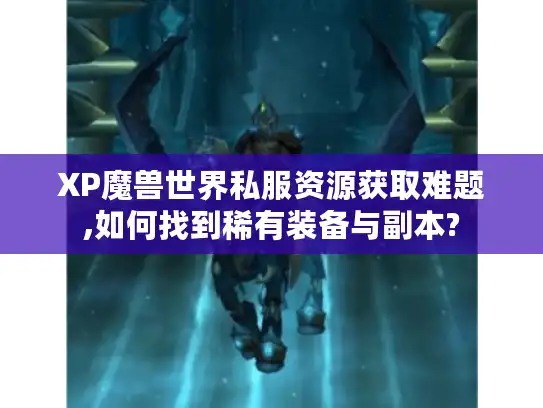 XP魔兽世界私服资源获取难题,如何找到稀有装备与副本?