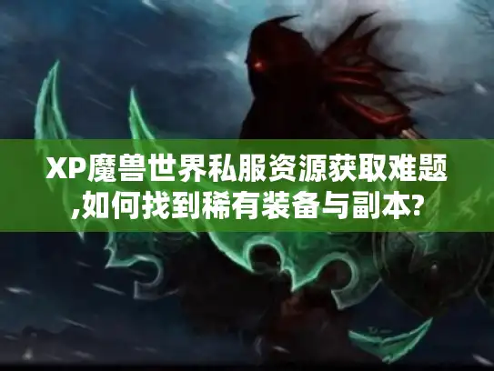 XP魔兽世界私服资源获取难题,如何找到稀有装备与副本?
