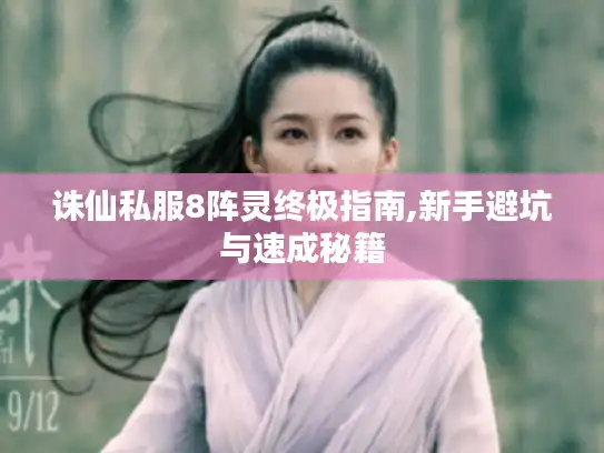 诛仙私服8阵灵终极指南,新手避坑与速成秘籍 诛仙私服8阵灵终极指南,新手避坑与速成秘籍