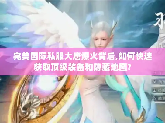 完美国际私服大唐爆火背后,如何快速获取顶级装备和隐藏地图?
