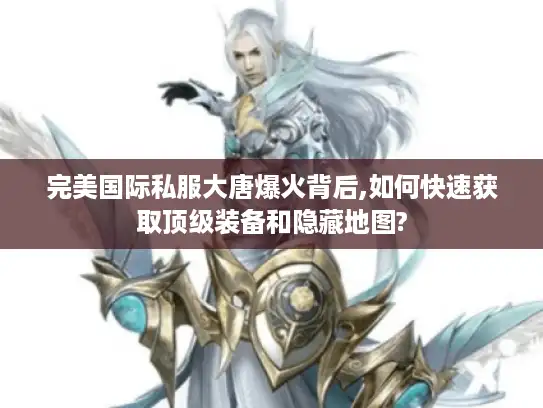 完美国际私服大唐爆火背后,如何快速获取顶级装备和隐藏地图?