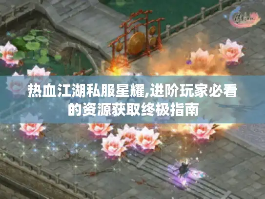 热血江湖私服星耀,进阶玩家必看的资源获取终极指南 热血江湖私服星耀,进阶玩家必看的资源获取终极指南
