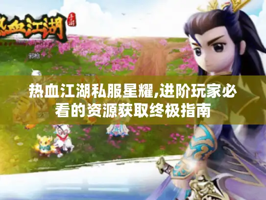 热血江湖私服星耀,进阶玩家必看的资源获取终极指南 热血江湖私服星耀,进阶玩家必看的资源获取终极指南