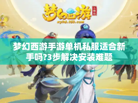 梦幻西游手游单机私服适合新手吗?3步解决安装难题