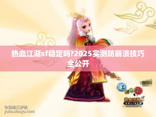 热血江湖sf稳定吗?2025实测防崩溃技巧全公开