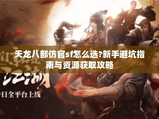 天龙八部仿官sf怎么选?新手避坑指南与资源获取攻略 天龙八部仿官sf怎么选?新手避坑指南与资源获取攻略
