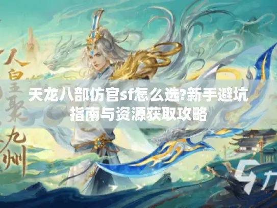 天龙八部仿官sf怎么选?新手避坑指南与资源获取攻略 天龙八部仿官sf怎么选?新手避坑指南与资源获取攻略
