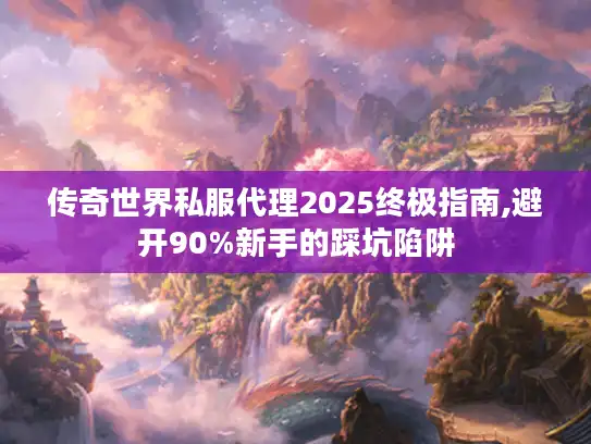 传奇世界私服代理2025终极指南,避开90%新手的踩坑陷阱