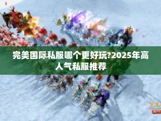 完美国际私服哪个更好玩?2025年高人气私服推荐