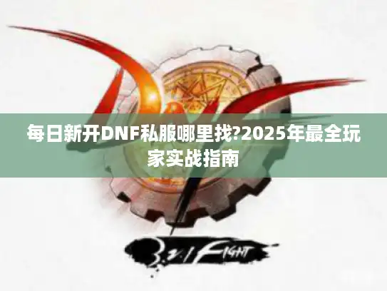 每日新开DNF私服哪里找?2025年最全玩家实战指南