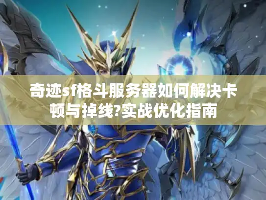 奇迹sf格斗服务器如何解决卡顿与掉线?实战优化指南 奇迹sf格斗服务器如何解决卡顿与掉线?实战优化指南