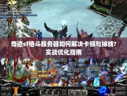 奇迹sf格斗服务器如何解决卡顿与掉线?实战优化指南 奇迹sf格斗服务器如何解决卡顿与掉线?实战优化指南