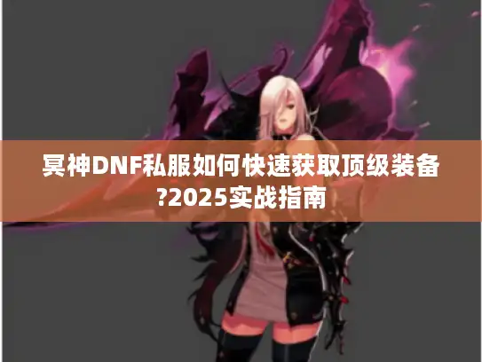 冥神DNF私服如何快速获取顶级装备?2025实战指南