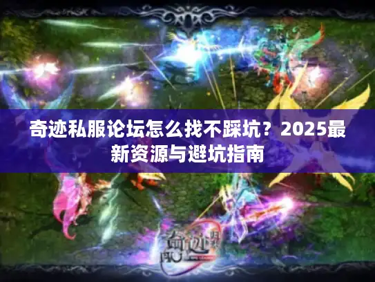 奇迹私服论坛怎么找不踩坑？2025最新资源与避坑指南