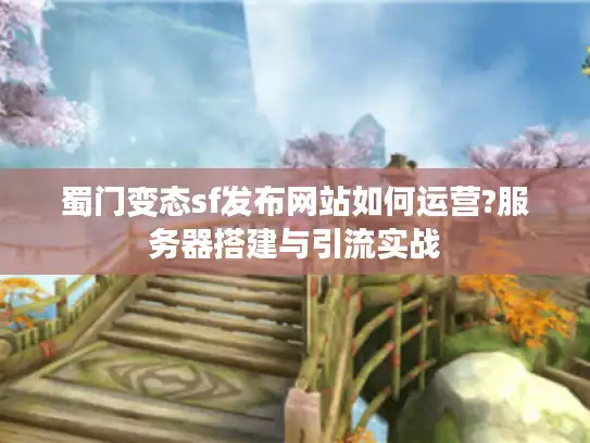蜀门变态sf发布网站如何运营?服务器搭建与引流实战